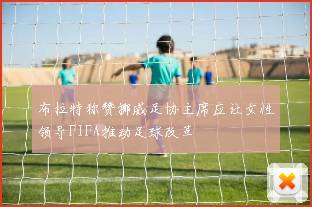 布拉特称赞挪威足协主席应让女性领导FIFA推动足球改革