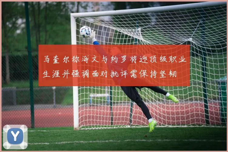 马奎尔称海文与约罗将迎顶级职业生涯并强调面对批评需保持坚韧