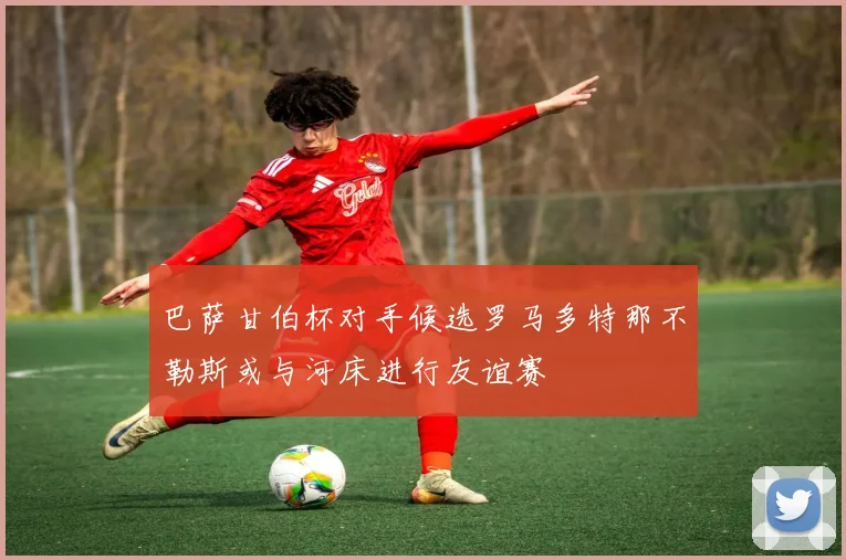 巴萨甘伯杯对手候选罗马多特那不勒斯或与河床进行友谊赛