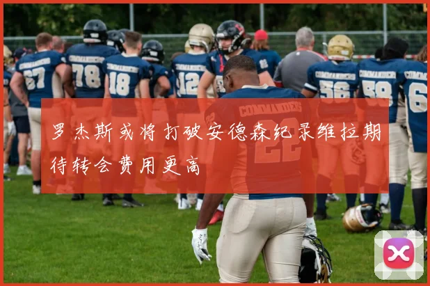 罗杰斯或将打破安德森纪录维拉期待转会费用更高