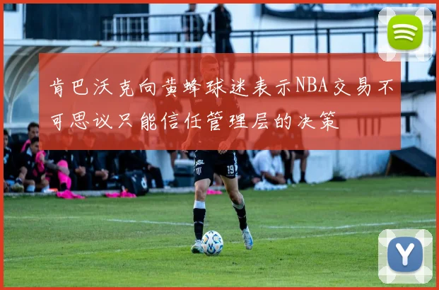 肯巴沃克向黄蜂球迷表示NBA交易不可思议只能信任管理层的决策