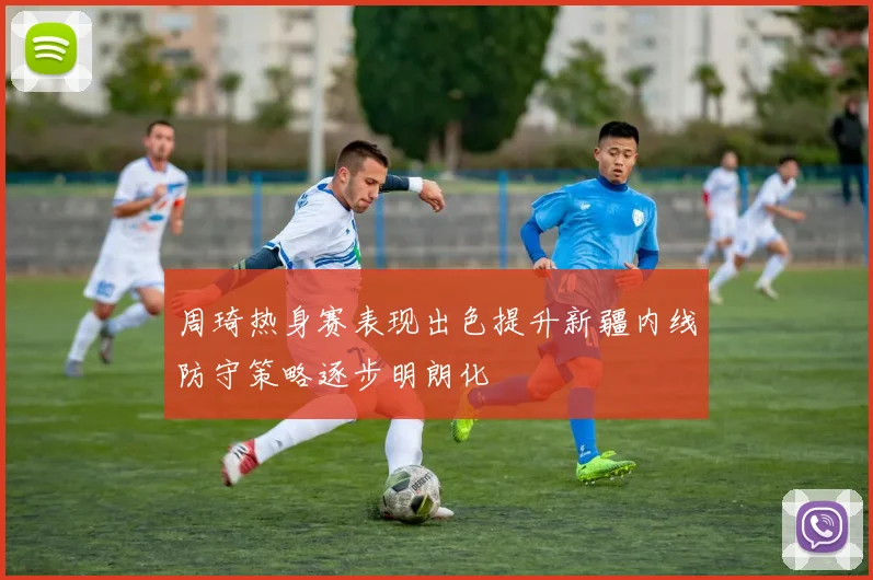 周琦热身赛表现出色提升新疆内线防守策略逐步明朗化