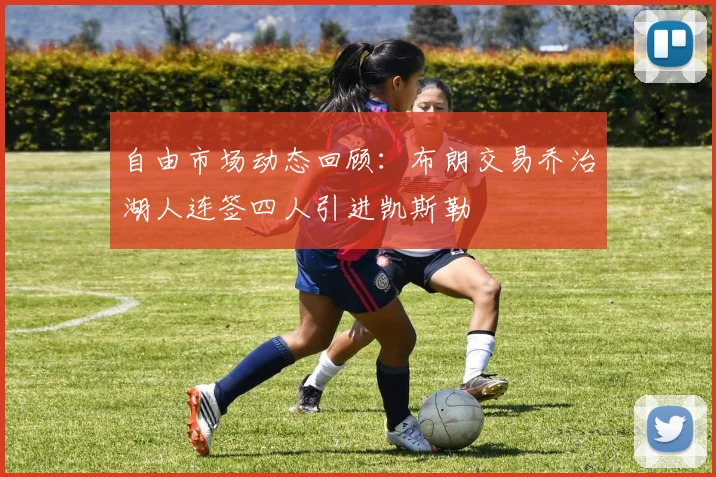 自由市场动态回顾：布朗交易乔治湖人连签四人引进凯斯勒