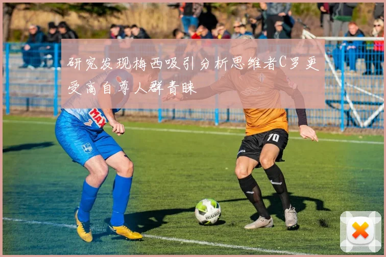 研究发现梅西吸引分析思维者C罗更受高自尊人群青睐