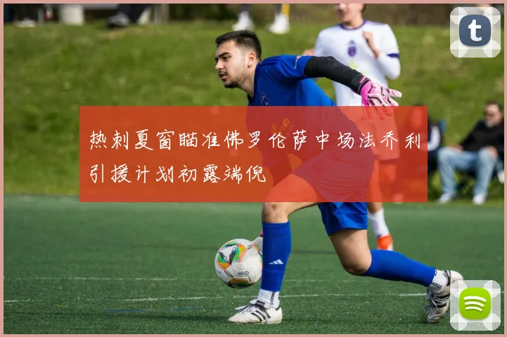 热刺夏窗瞄准佛罗伦萨中场法乔利引援计划初露端倪