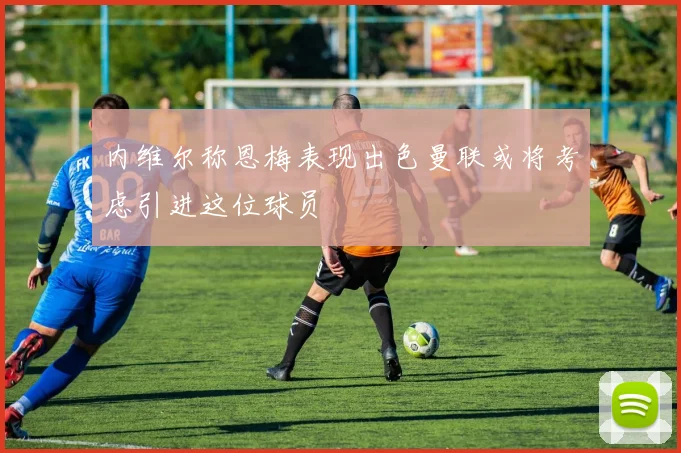 内维尔称恩梅表现出色曼联或将考虑引进这位球员