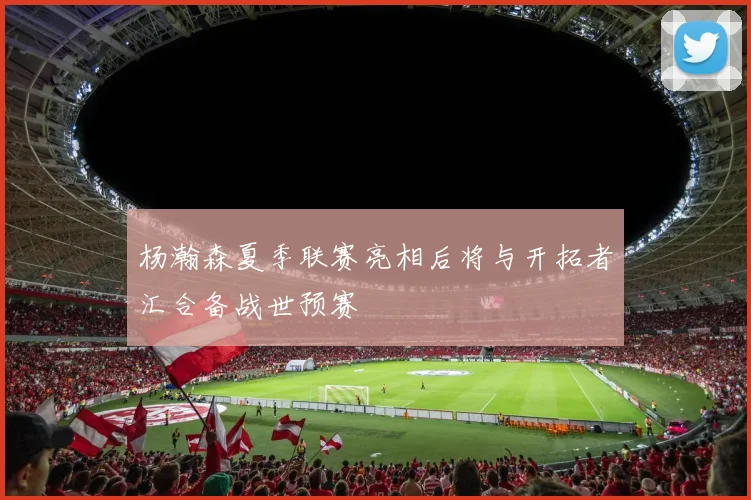 杨瀚森夏季联赛亮相后将与开拓者汇合备战世预赛