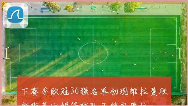下赛季欧冠36强名单初现维拉曼联朗斯莱比锡等球队已锁定席位