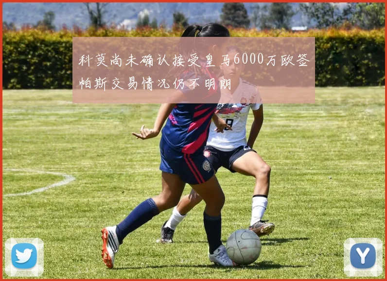 科莫尚未确认接受皇马6000万欧签帕斯交易情况仍不明朗