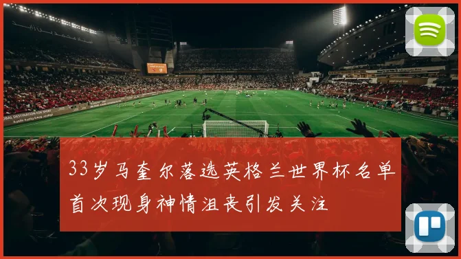 33岁马奎尔落选英格兰世界杯名单首次现身神情沮丧引发关注