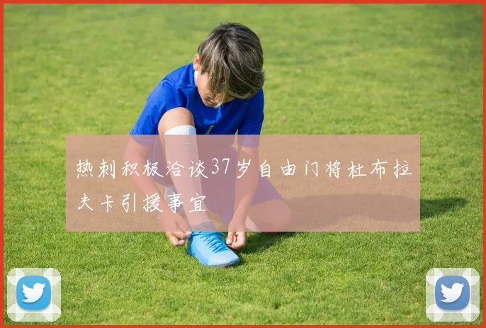 热刺积极洽谈37岁自由门将杜布拉夫卡引援事宜