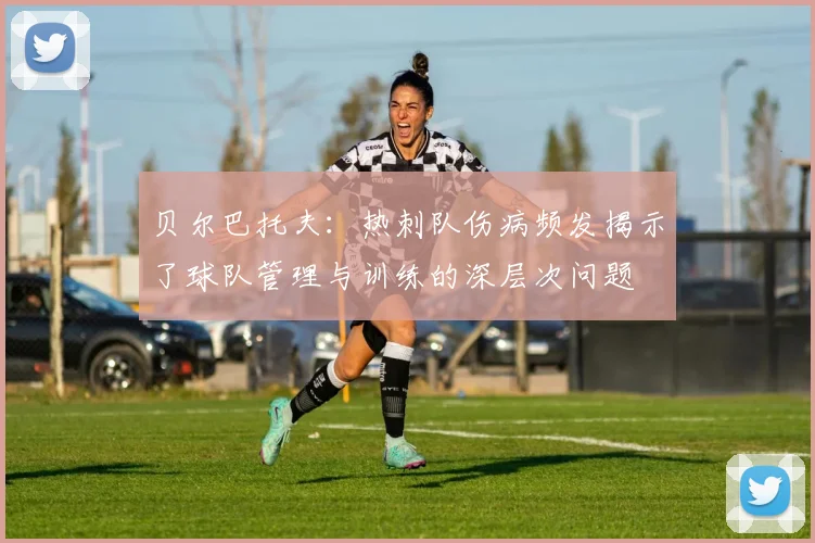 贝尔巴托夫：热刺队伤病频发揭示了球队管理与训练的深层次问题