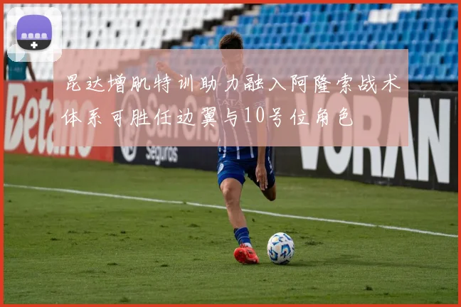 昆达增肌特训助力融入阿隆索战术体系可胜任边翼与10号位角色