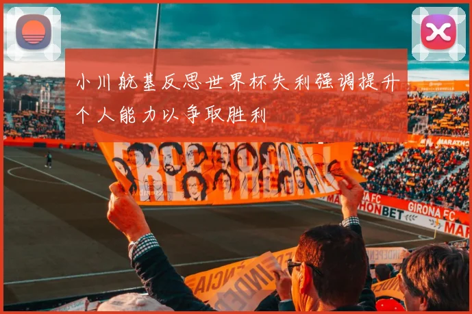 小川航基反思世界杯失利强调提升个人能力以争取胜利
