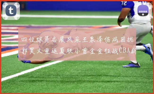 四位球员各展风采王泉泽伤病困扰郭昊文重返夏联小曾金金征战CBA新赛季