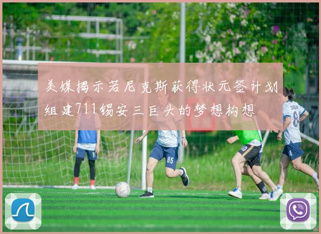 美媒揭示若尼克斯获得状元签计划组建711锡安三巨头的梦想构想