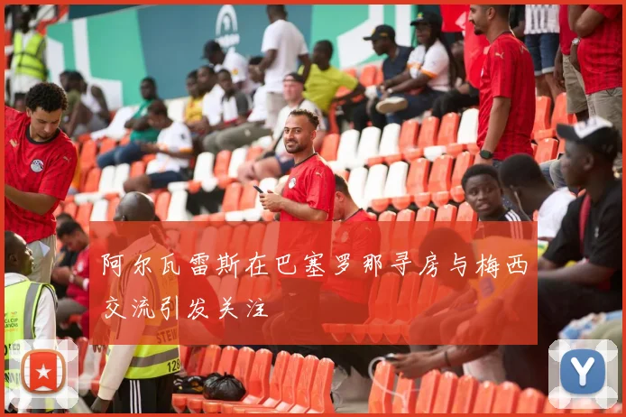 阿尔瓦雷斯在巴塞罗那寻房与梅西交流引发关注