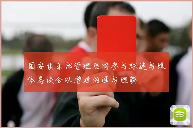 国安俱乐部管理层将参与球迷与媒体恳谈会以增进沟通与理解