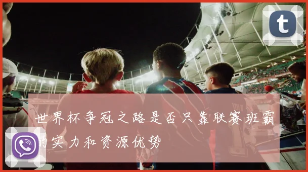 世界杯争冠之路是否只靠联赛班霸的实力和资源优势