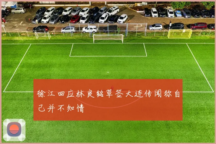 徐江回应林良铭草签大连传闻称自己并不知情
