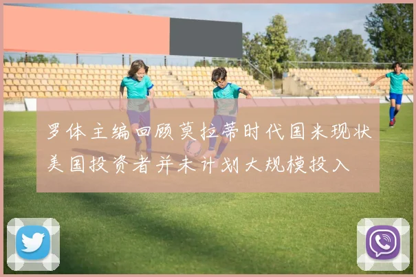 罗体主编回顾莫拉蒂时代国米现状美国投资者并未计划大规模投入