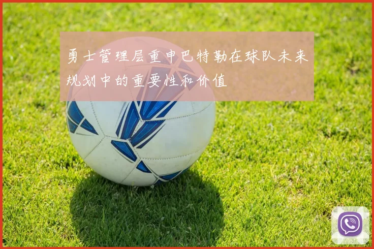 勇士管理层重申巴特勒在球队未来规划中的重要性和价值