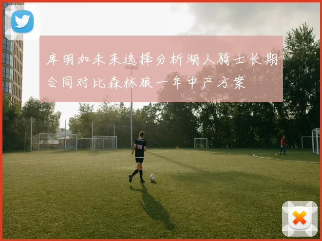 库明加未来选择分析湖人骑士长期合同对比森林狼一年中产方案