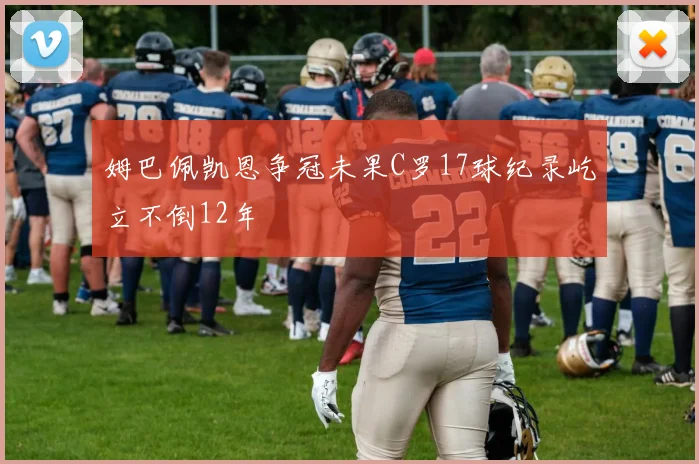 姆巴佩凯恩争冠未果C罗17球纪录屹立不倒12年