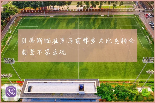 贝蒂斯瞄准罗马前锋多夫比克转会前景不容乐观