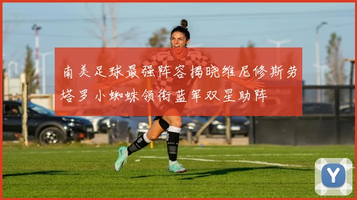 南美足球最强阵容揭晓维尼修斯劳塔罗小蜘蛛领衔蓝军双星助阵