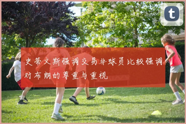 史蒂文斯强调交易非球员比较强调对布朗的尊重与重视