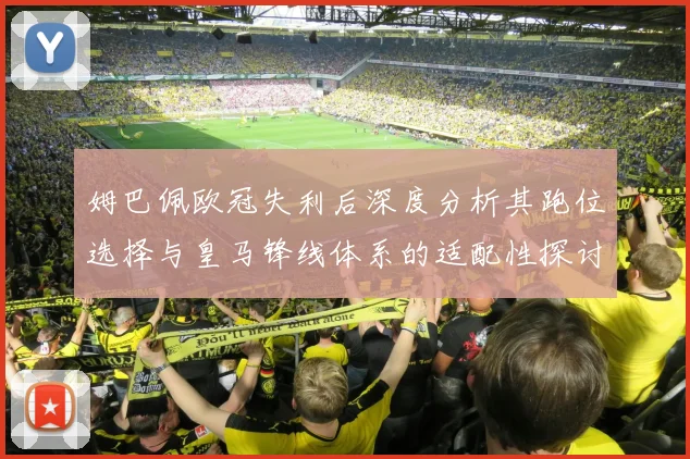 姆巴佩欧冠失利后深度分析其跑位选择与皇马锋线体系的适配性探讨