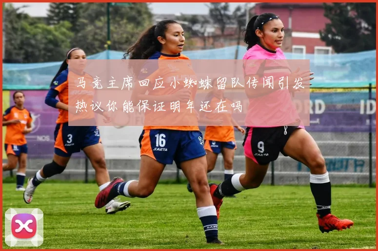 马竞主席回应小蜘蛛留队传闻引发热议你能保证明年还在吗