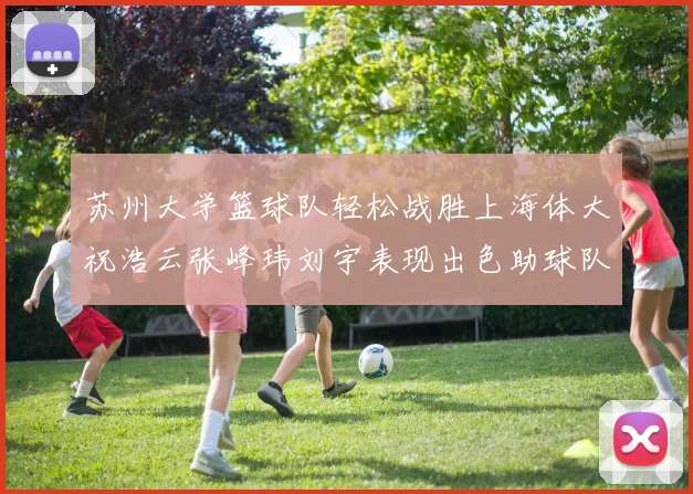 苏州大学篮球队轻松战胜上海体大祝浩云张峰玮刘宇表现出色助球队获胜