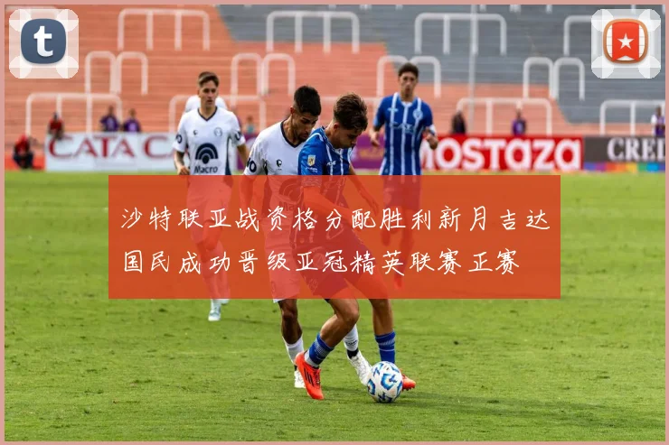 沙特联亚战资格分配胜利新月吉达国民成功晋级亚冠精英联赛正赛