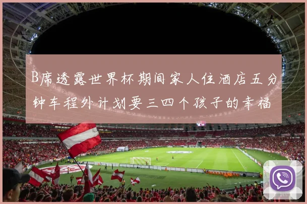 B席透露世界杯期间家人住酒店五分钟车程外计划要三四个孩子的幸福生活