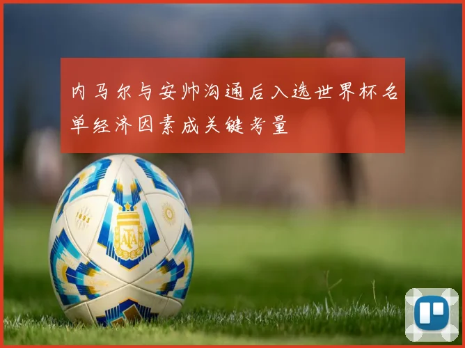 内马尔与安帅沟通后入选世界杯名单经济因素成关键考量