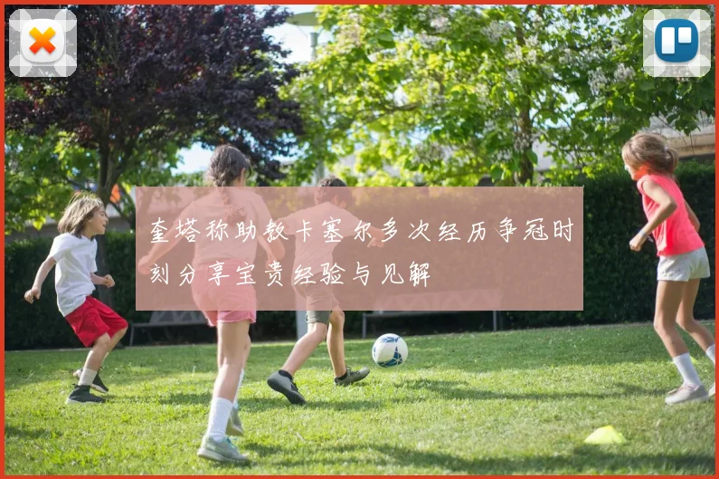 奎塔称助教卡塞尔多次经历争冠时刻分享宝贵经验与见解