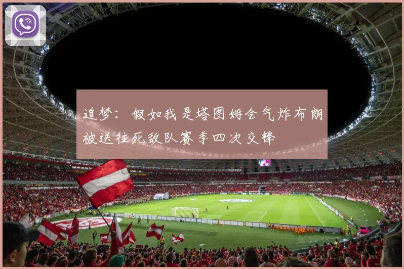追梦：假如我是塔图姆会气炸布朗被送往死敌队赛季四次交锋