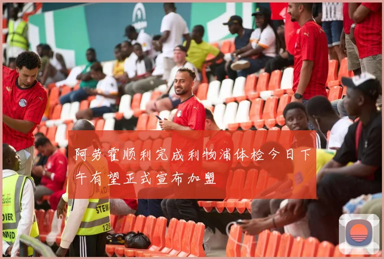 阿劳霍顺利完成利物浦体检今日下午有望正式宣布加盟