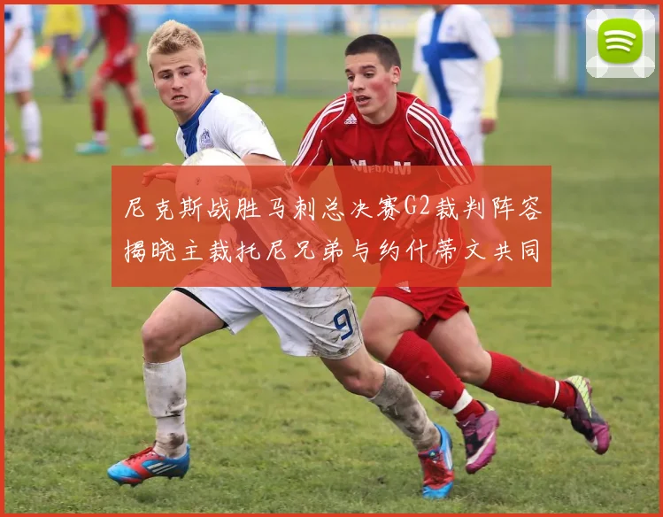 尼克斯战胜马刺总决赛G2裁判阵容揭晓主裁托尼兄弟与约什蒂文共同执法